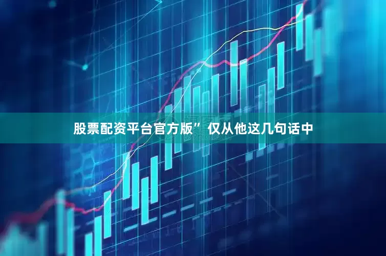 股票配资平台官方版” 仅从他这几句话中