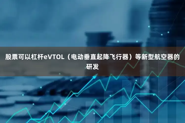 股票可以杠杆eVTOL（电动垂直起降飞行器）等新型航空器的研发
