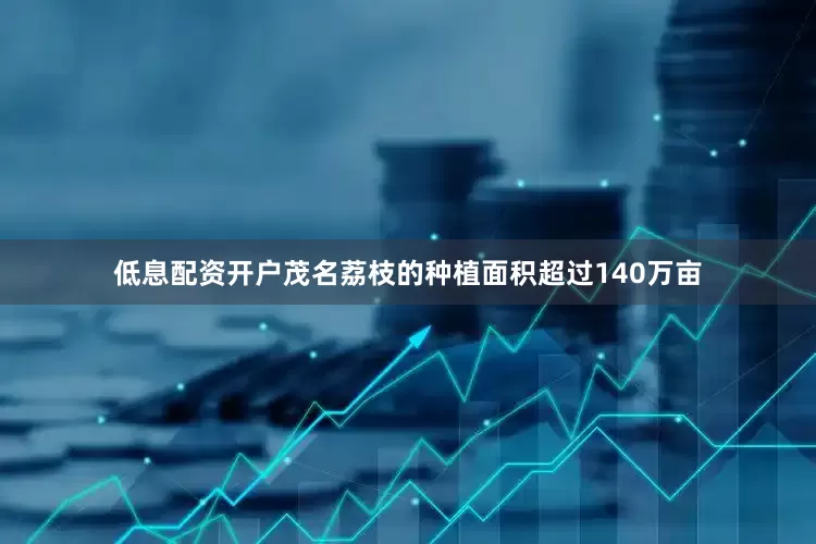 低息配资开户茂名荔枝的种植面积超过140万亩