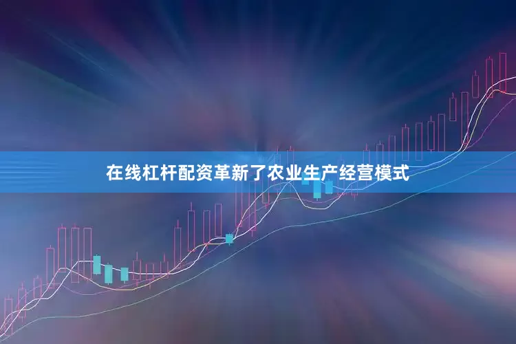 在线杠杆配资革新了农业生产经营模式
