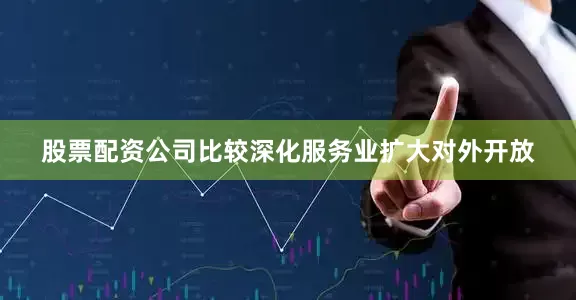 股票配资公司比较深化服务业扩大对外开放