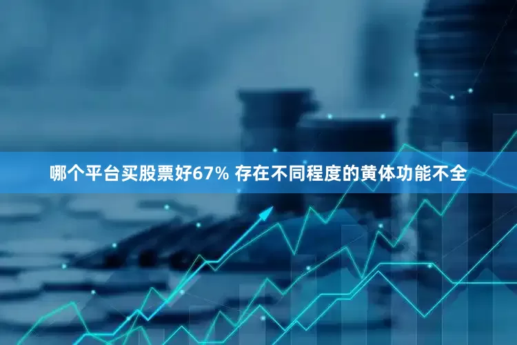 哪个平台买股票好67% 存在不同程度的黄体功能不全