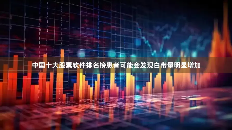 中国十大股票软件排名榜患者可能会发现白带量明显增加
