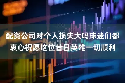 配资公司对个人损失大吗球迷们都衷心祝愿这位昔日英雄一切顺利