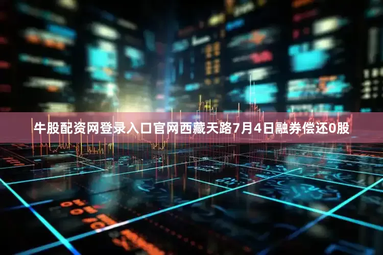 牛股配资网登录入口官网西藏天路7月4日融券偿还0股