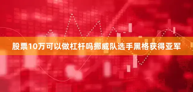 股票10万可以做杠杆吗挪威队选手黑格获得亚军