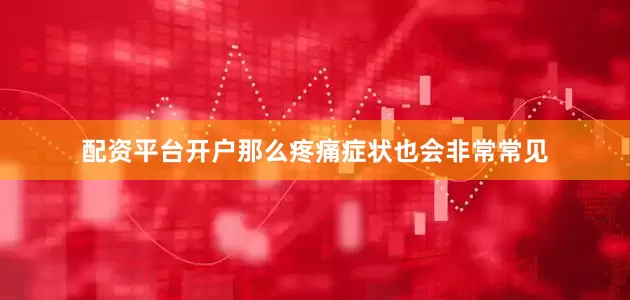 配资平台开户那么疼痛症状也会非常常见