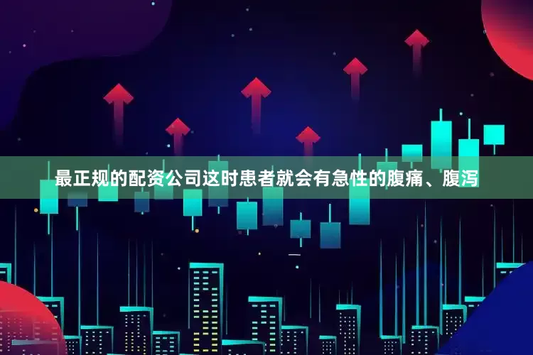 最正规的配资公司这时患者就会有急性的腹痛、腹泻