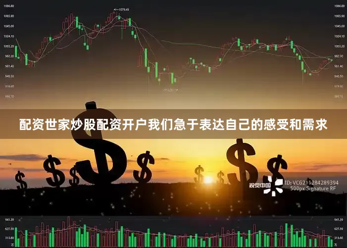 配资世家炒股配资开户我们急于表达自己的感受和需求