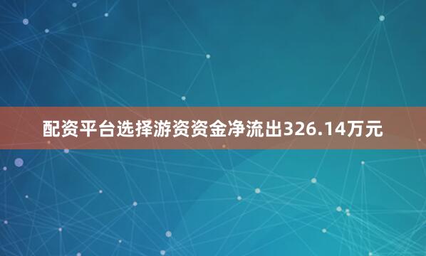 配资平台选择游资资金净流出326.14万元