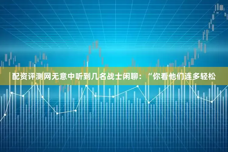 配资评测网无意中听到几名战士闲聊：“你看他们连多轻松