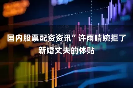 国内股票配资资讯”许雨晴婉拒了新婚丈夫的体贴
