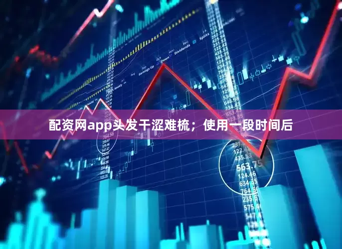 配资网app头发干涩难梳；使用一段时间后