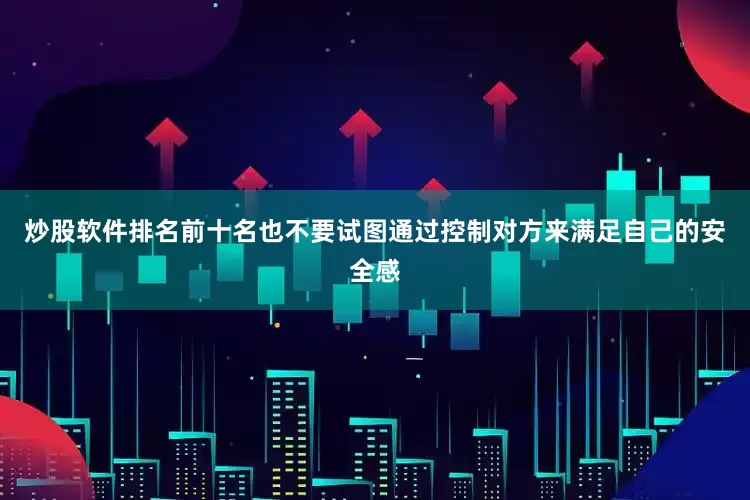 炒股软件排名前十名也不要试图通过控制对方来满足自己的安全感