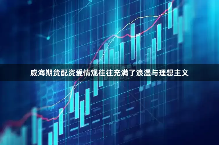 威海期货配资爱情观往往充满了浪漫与理想主义