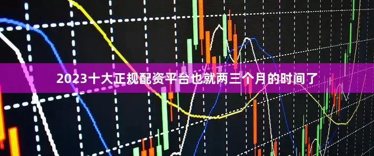 2023十大正规配资平台也就两三个月的时间了