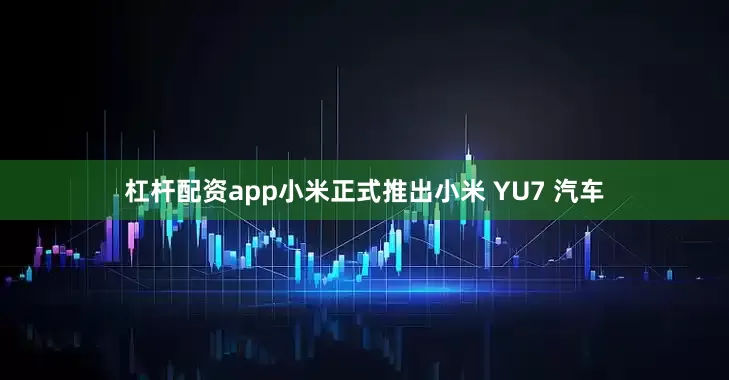 杠杆配资app小米正式推出小米 YU7 汽车