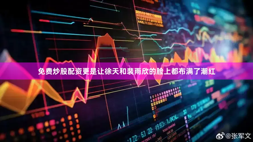 免费炒股配资更是让徐天和裴雨欣的脸上都布满了潮红