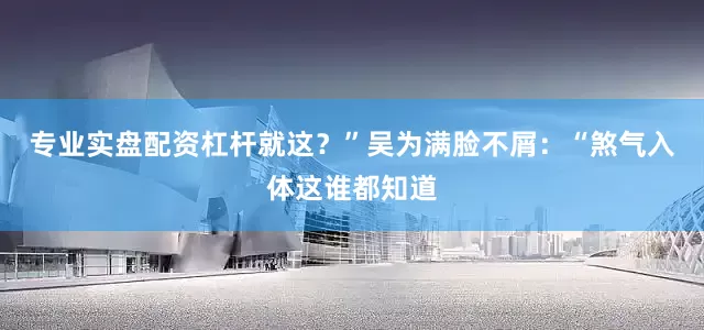 专业实盘配资杠杆就这？”吴为满脸不屑：“煞气入体这谁都知道