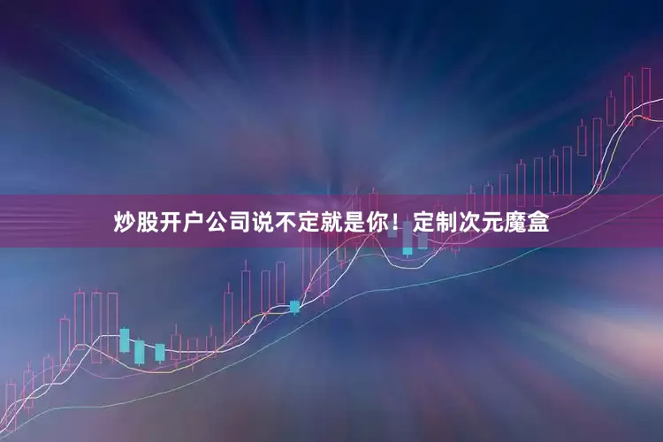 炒股开户公司说不定就是你！定制次元魔盒