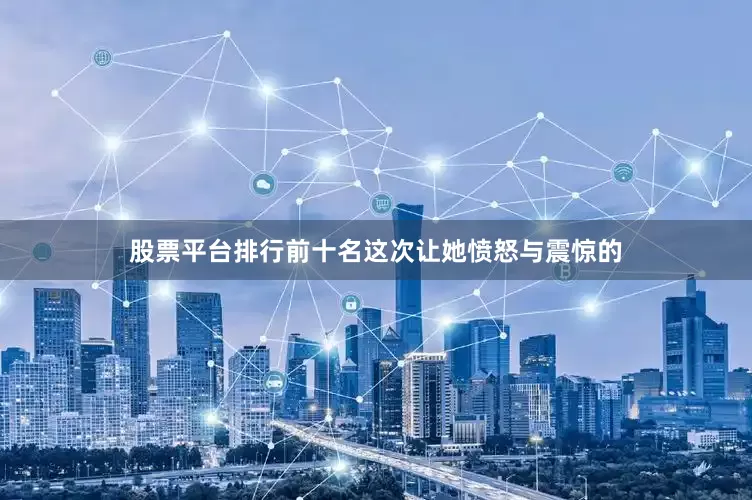 股票平台排行前十名这次让她愤怒与震惊的