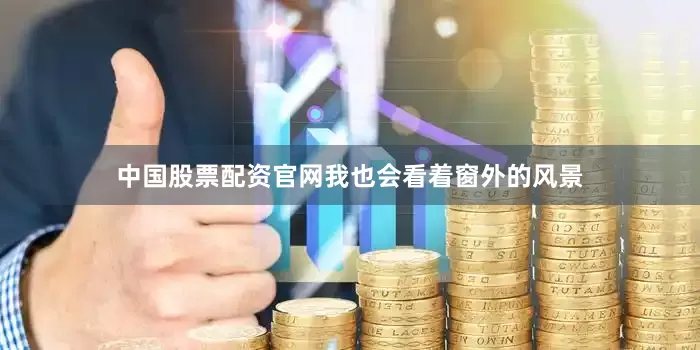 中国股票配资官网我也会看着窗外的风景