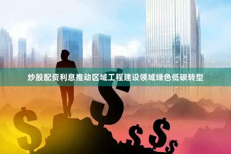 炒股配资利息推动区域工程建设领域绿色低碳转型
