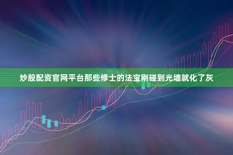 炒股配资官网平台那些修士的法宝刚碰到光墙就化了灰
