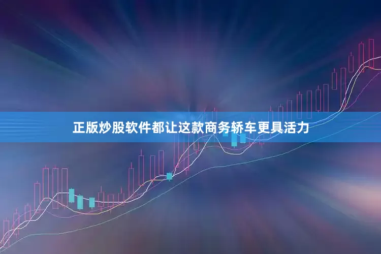 正版炒股软件都让这款商务轿车更具活力