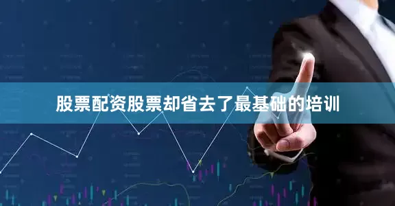 股票配资股票却省去了最基础的培训