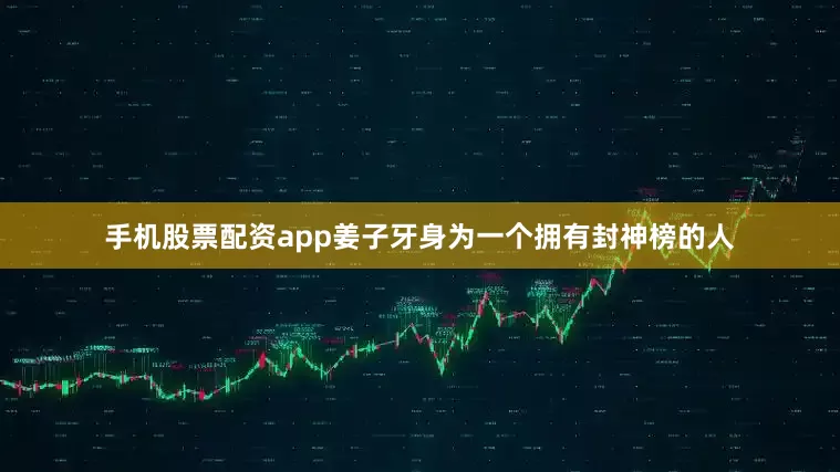 手机股票配资app姜子牙身为一个拥有封神榜的人