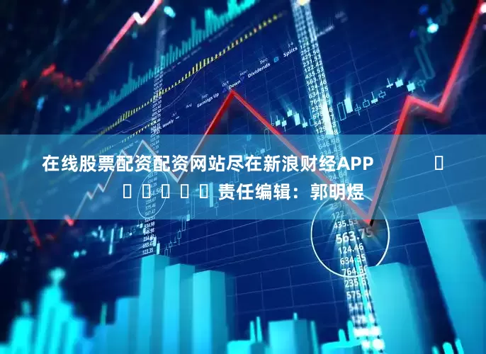 在线股票配资配资网站尽在新浪财经APP            						责任编辑：郭明煜