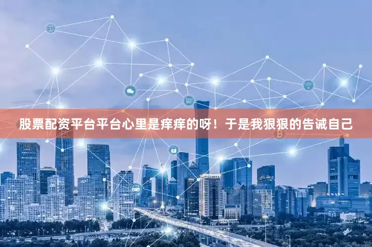 股票配资平台平台心里是痒痒的呀！于是我狠狠的告诫自己