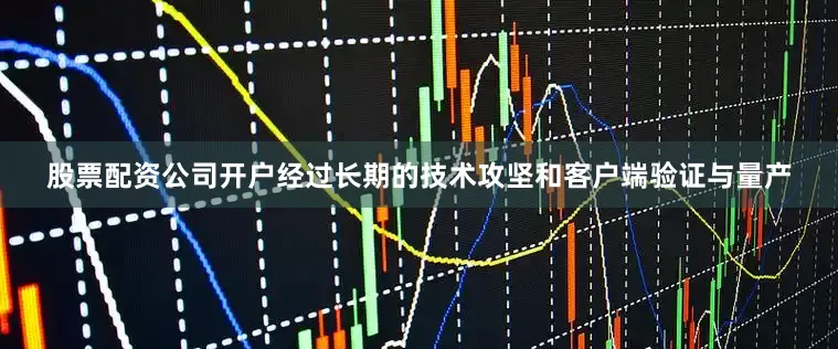 股票配资公司开户经过长期的技术攻坚和客户端验证与量产
