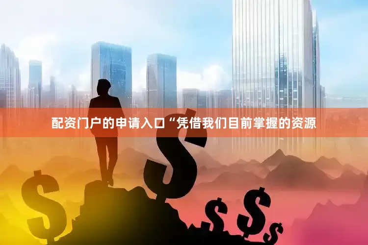 配资门户的申请入口“凭借我们目前掌握的资源