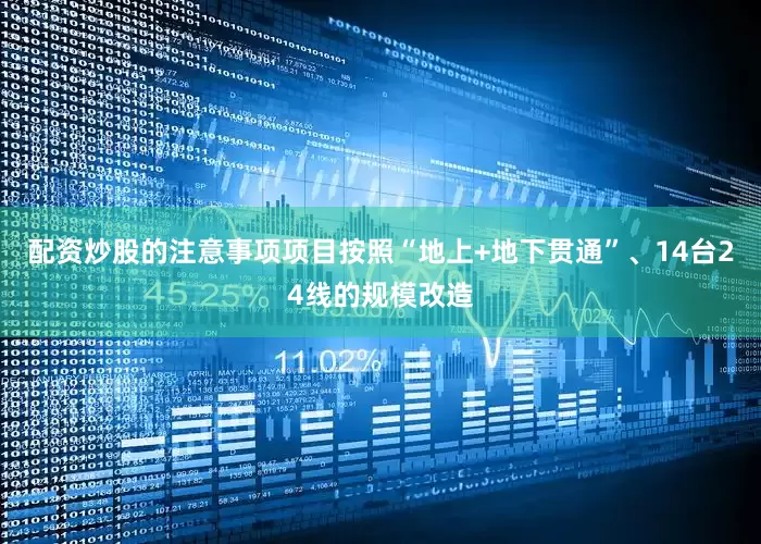 配资炒股的注意事项项目按照“地上+地下贯通”、14台24线的规模改造