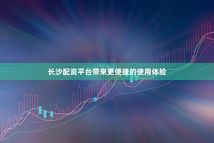 长沙配资平台带来更便捷的使用体验