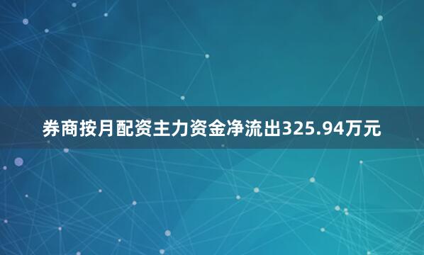 券商按月配资主力资金净流出325.94万元