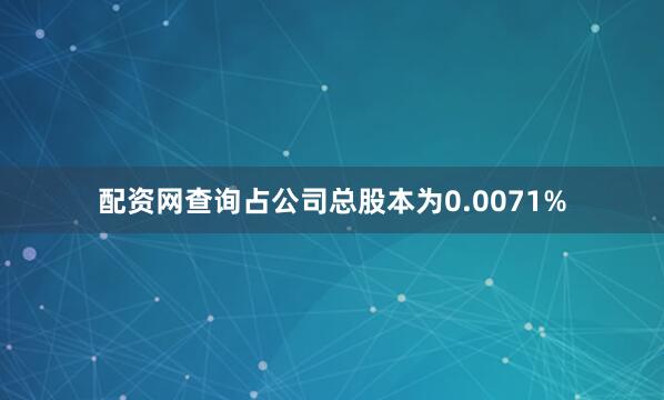 配资网查询占公司总股本为0.0071%