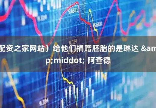 配资之家网站）给他们捐赠胚胎的是琳达 &middot; 阿查德