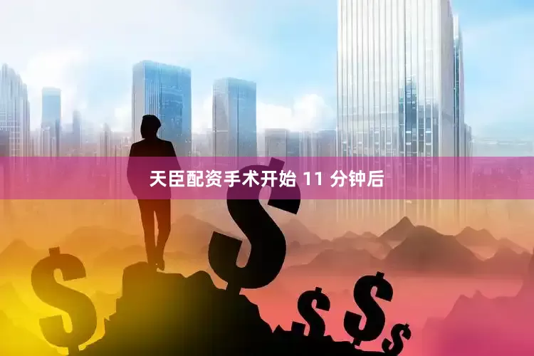 天臣配资手术开始 11 分钟后