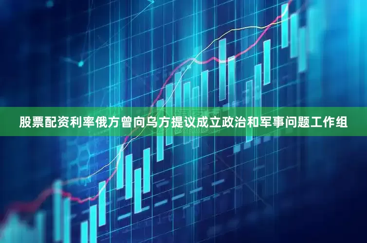 股票配资利率俄方曾向乌方提议成立政治和军事问题工作组