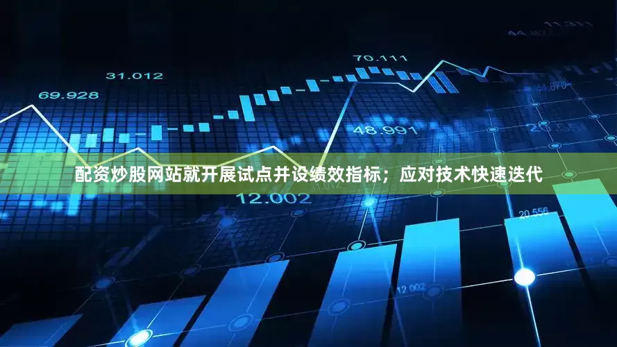 配资炒股网站就开展试点并设绩效指标；应对技术快速迭代