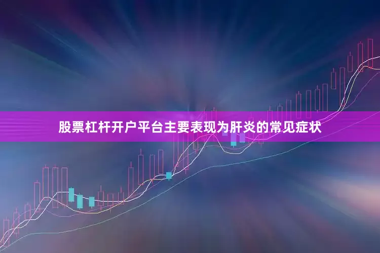 股票杠杆开户平台主要表现为肝炎的常见症状
