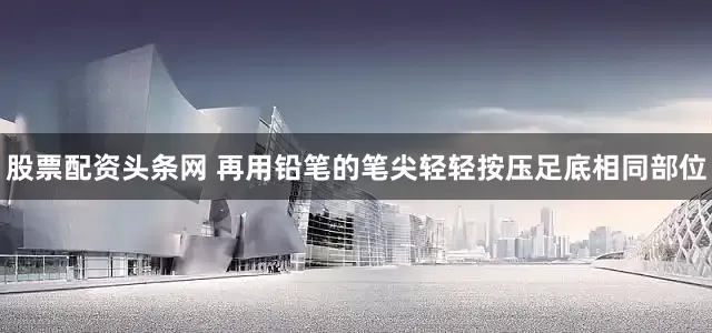 股票配资头条网 再用铅笔的笔尖轻轻按压足底相同部位