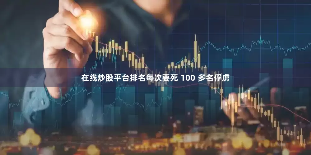 在线炒股平台排名每次要死 100 多名俘虏