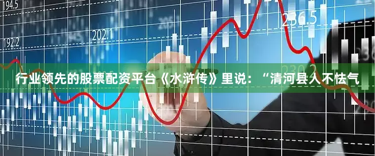 行业领先的股票配资平台《水浒传》里说：“清河县人不怯气