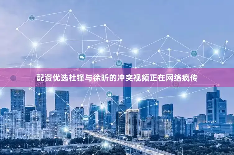 配资优选杜锋与徐昕的冲突视频正在网络疯传