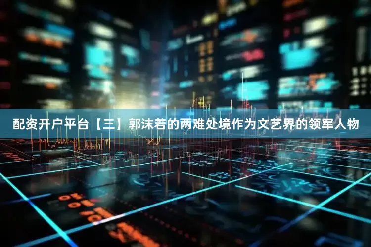 配资开户平台【三】郭沫若的两难处境作为文艺界的领军人物