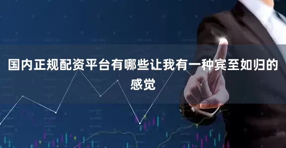 国内正规配资平台有哪些让我有一种宾至如归的感觉